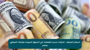 أسعار الجمعة.. تحركات جديدة للعملات في السوق السوداء والبنك المركزي بمصر